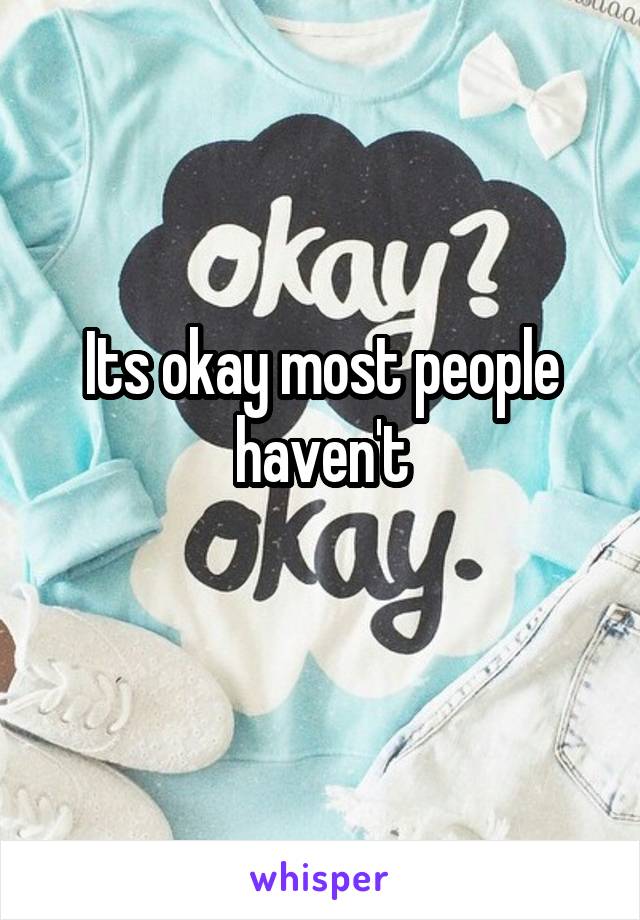 Its okay most people haven't
