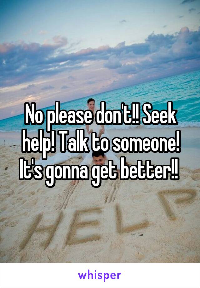 No please don't!! Seek help! Talk to someone! It's gonna get better!! 