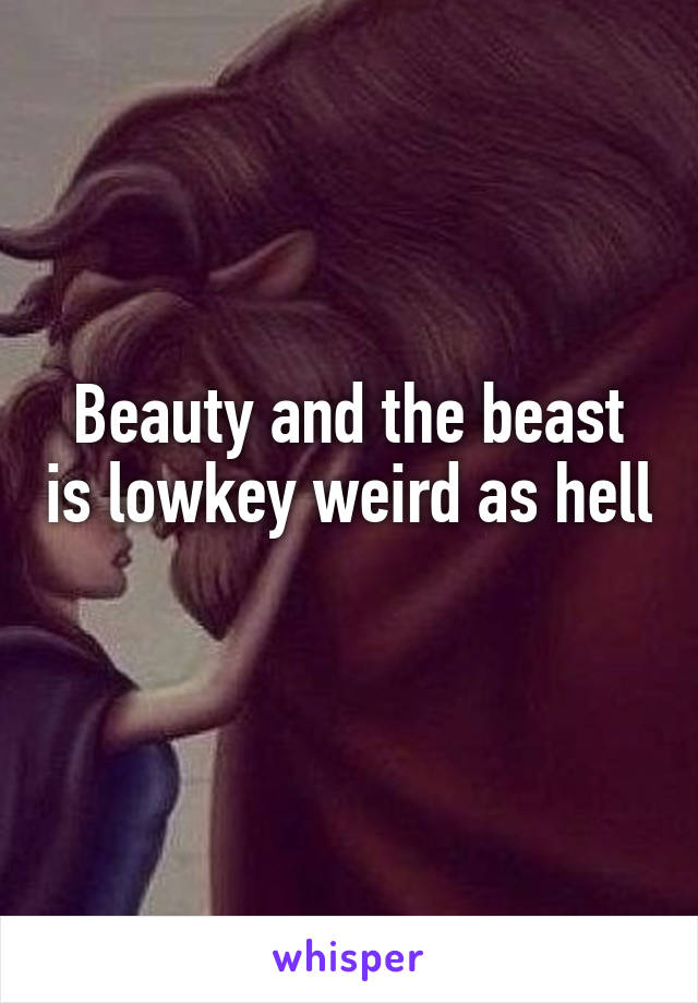 Beauty and the beast is lowkey weird as hell
