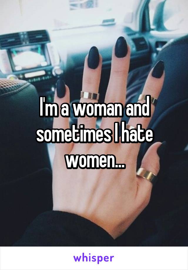 I'm a woman and sometimes I hate women...