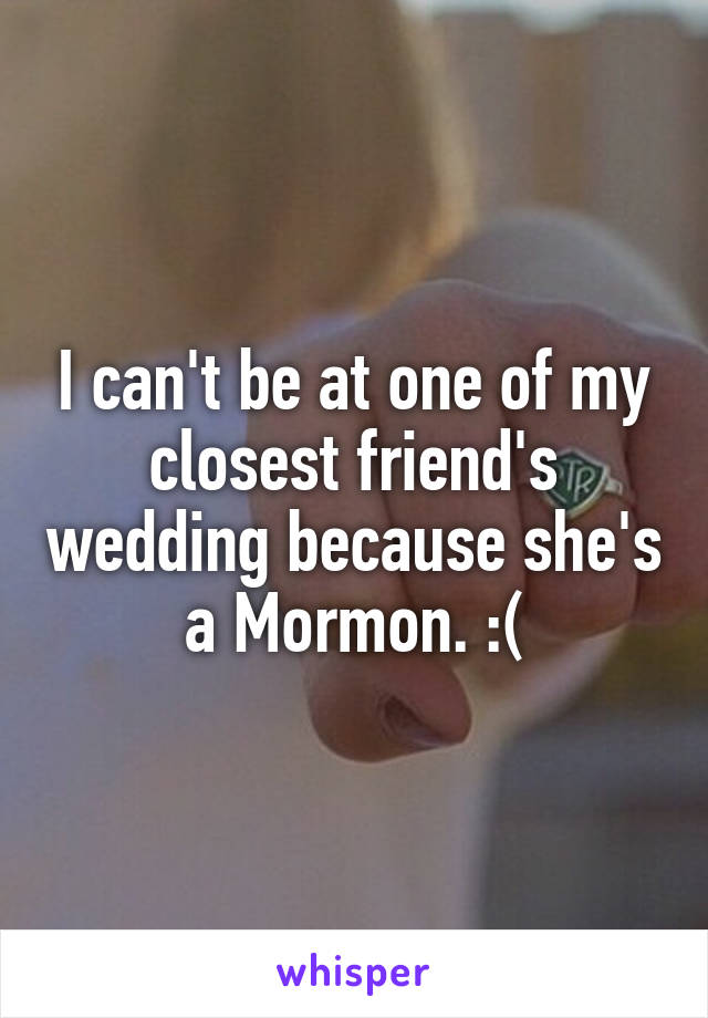 I can't be at one of my closest friend's wedding because she's a Mormon. :(