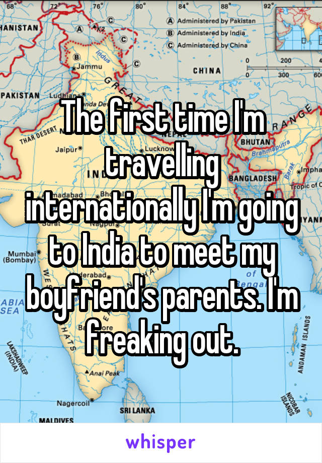 The first time I'm travelling internationally I'm going to India to meet my boyfriend's parents. I'm freaking out.