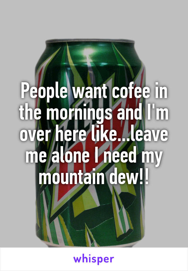 People want cofee in the mornings and I'm over here like...leave me alone I need my mountain dew!!