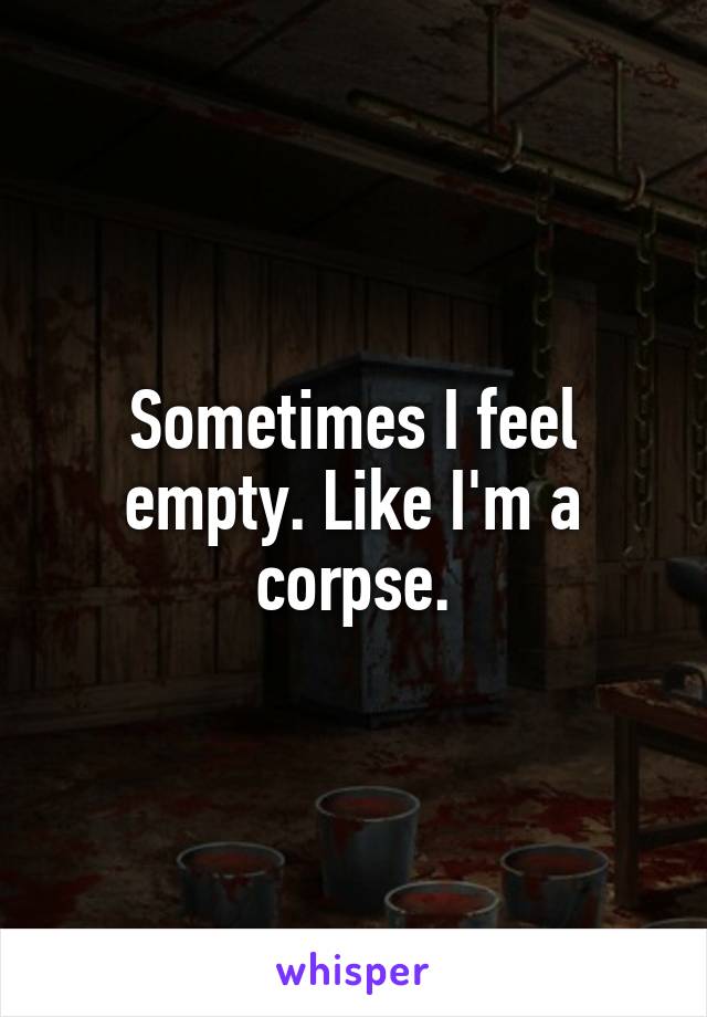 Sometimes I feel empty. Like I'm a corpse.