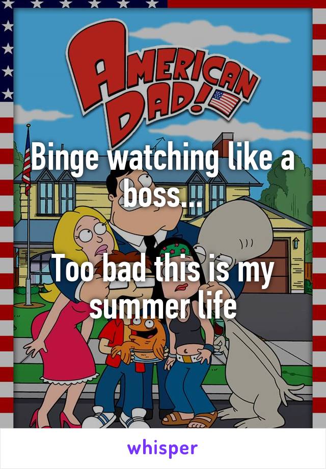 Binge watching like a boss...

Too bad this is my summer life