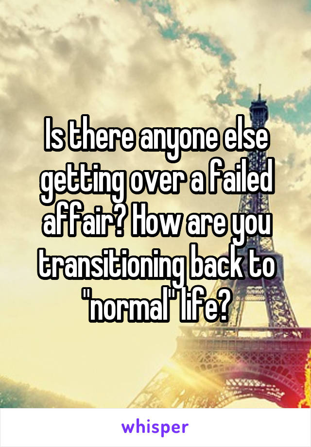 Is there anyone else getting over a failed affair? How are you transitioning back to "normal" life?