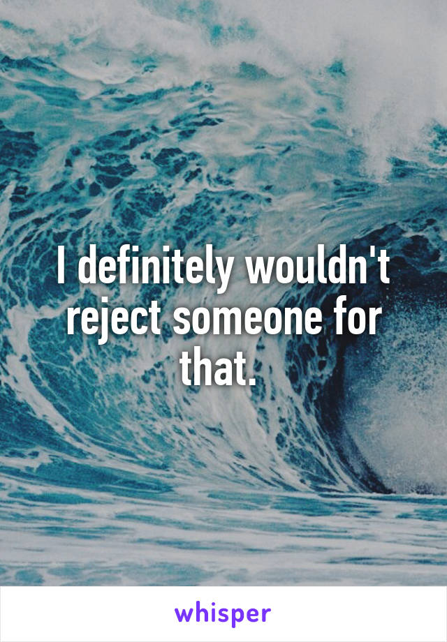 I definitely wouldn't reject someone for that. 