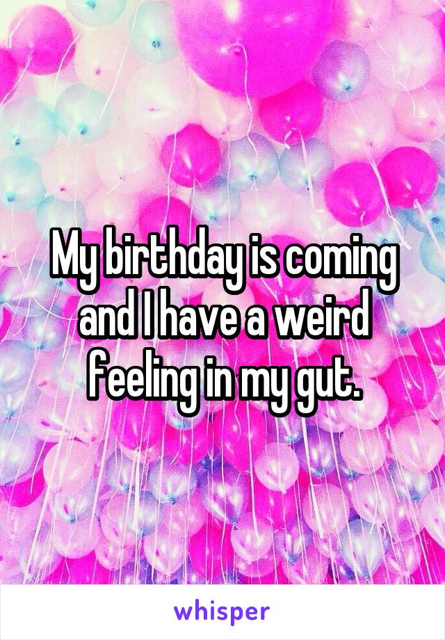 My birthday is coming and I have a weird feeling in my gut.