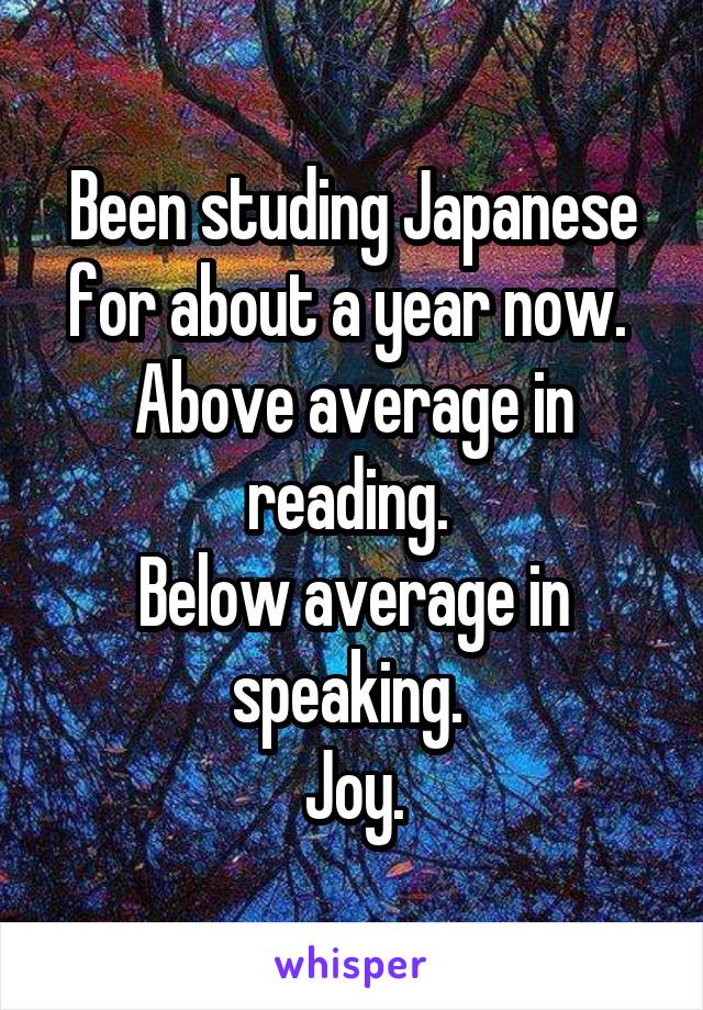 Been studing Japanese for about a year now. 
Above average in reading. 
Below average in speaking. 
Joy.