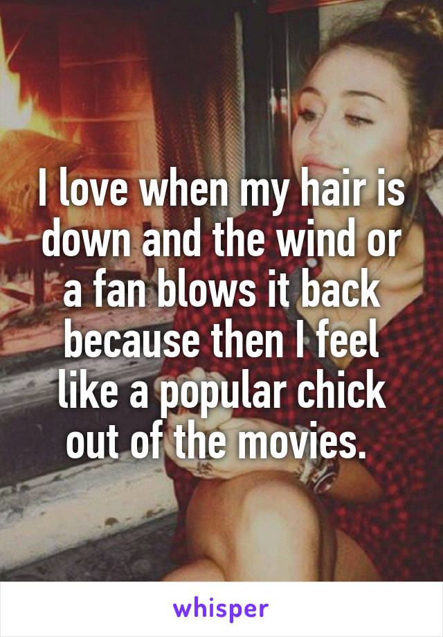 I love when my hair is down and the wind or a fan blows it back because then I feel like a popular chick out of the movies. 