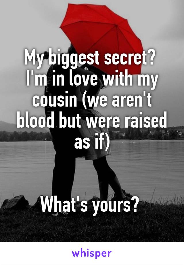 My biggest secret? 
I'm in love with my cousin (we aren't blood but were raised as if)


What's yours? 