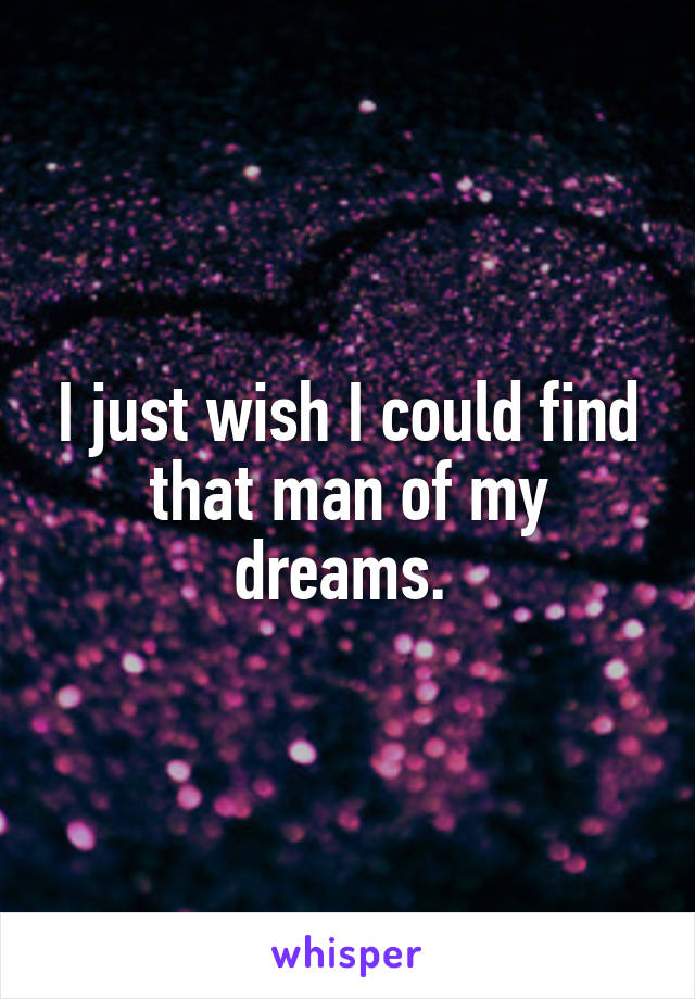 I just wish I could find that man of my dreams. 