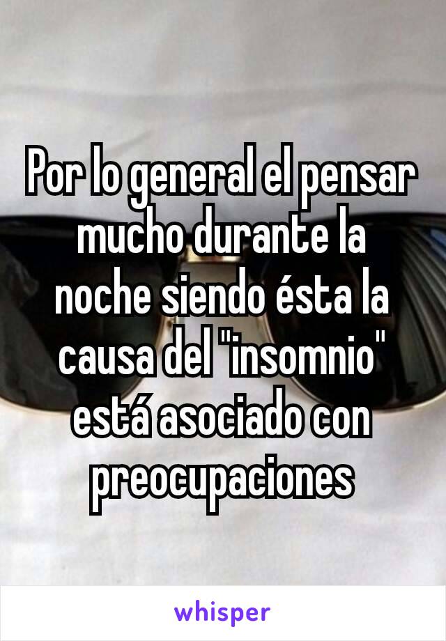 Por lo general el pensar mucho durante la noche siendo ésta la causa del "insomnio" está asociado con preocupaciones