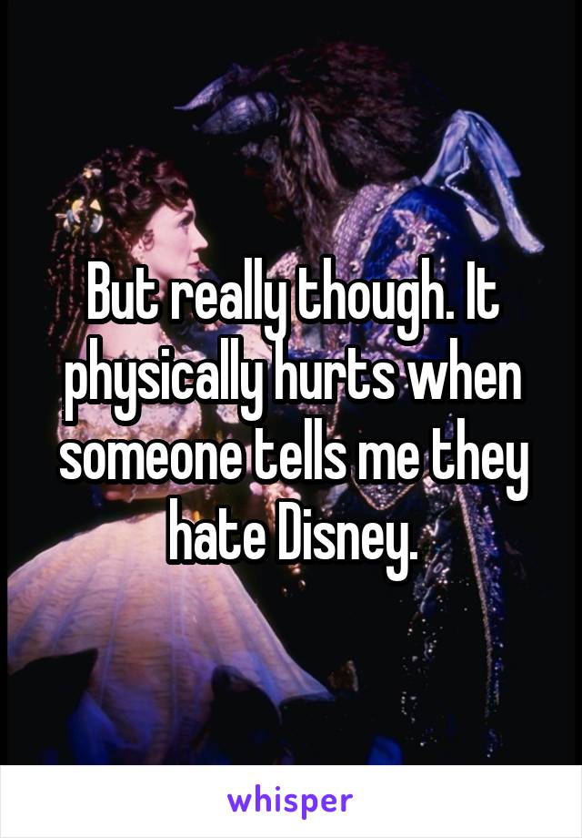 But really though. It physically hurts when someone tells me they hate Disney.