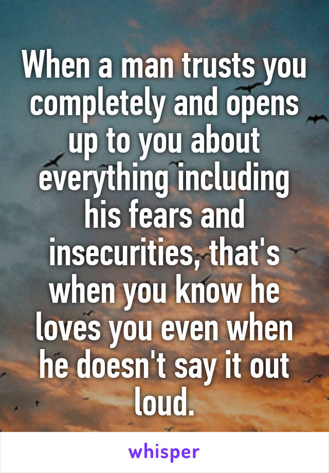 When a man trusts you completely and opens up to you about everything including his fears and insecurities, that's when you know he loves you even when he doesn't say it out loud.