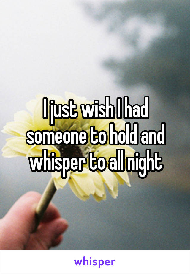 I just wish I had someone to hold and whisper to all night