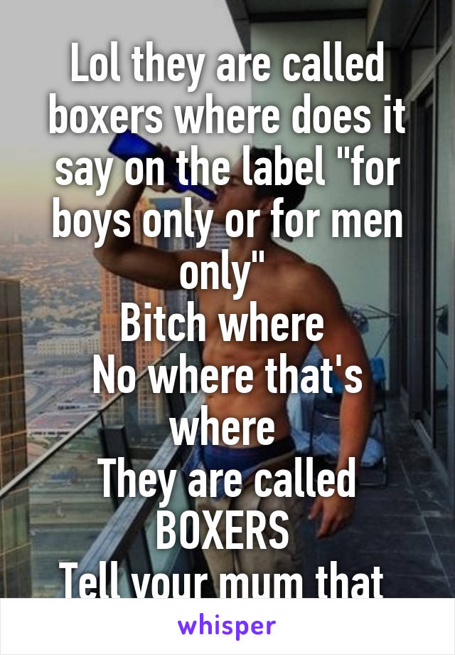 Lol they are called boxers where does it say on the label "for boys only or for men only" 
Bitch where 
No where that's where 
They are called BOXERS 
Tell your mum that 