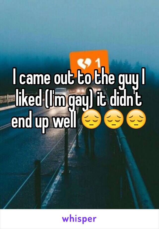 I came out to the guy I liked (I'm gay) it didn't end up well 😔😔😔