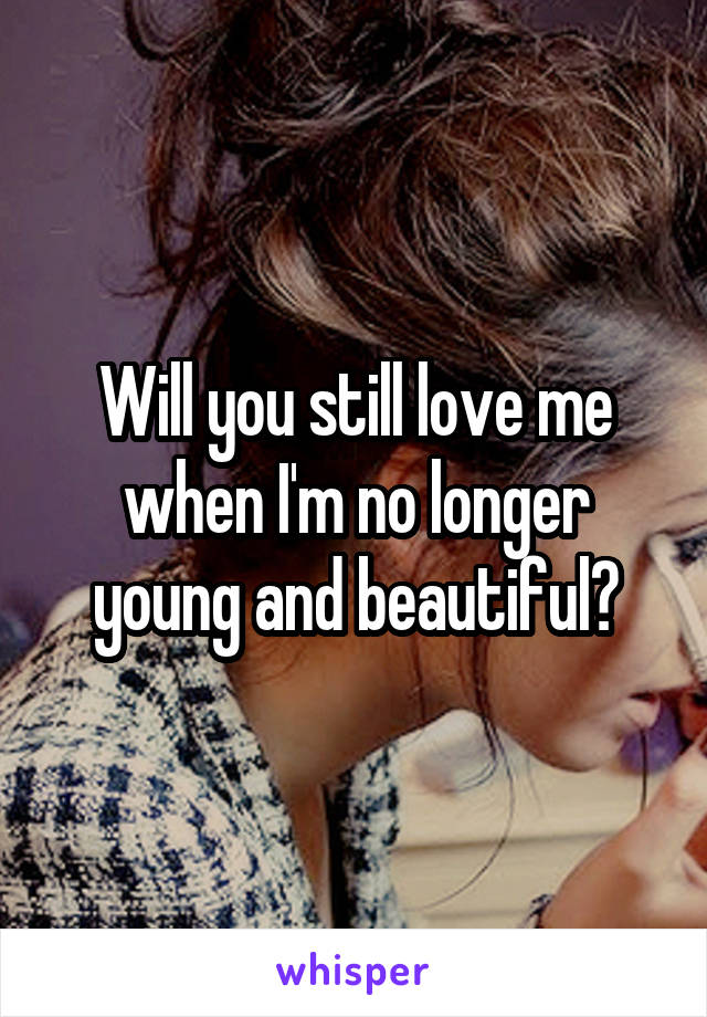 Will you still love me when I'm no longer young and beautiful?