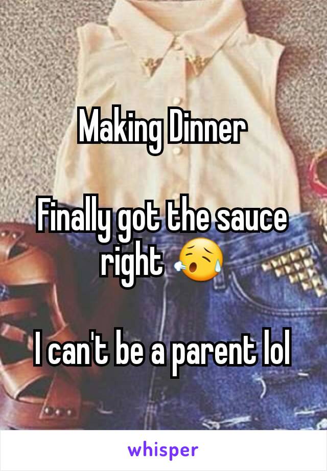 Making Dinner

Finally got the sauce right 😥

I can't be a parent lol