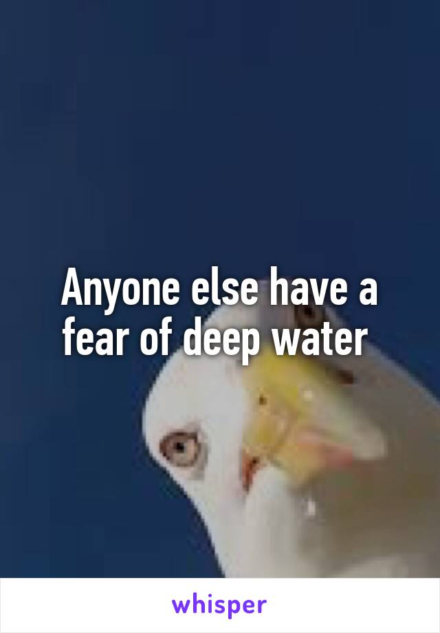 Anyone else have a fear of deep water 