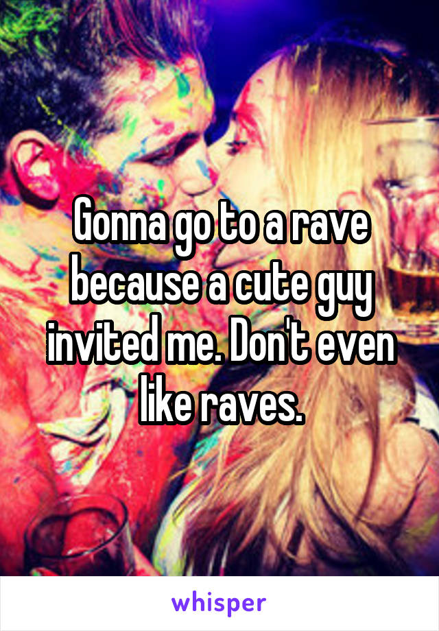 Gonna go to a rave because a cute guy invited me. Don't even like raves.