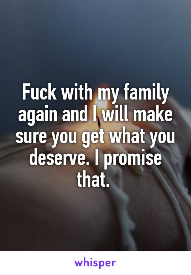 Fuck with my family again and I will make sure you get what you deserve. I promise that. 