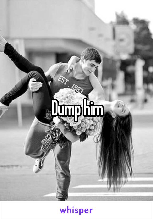 Dump him