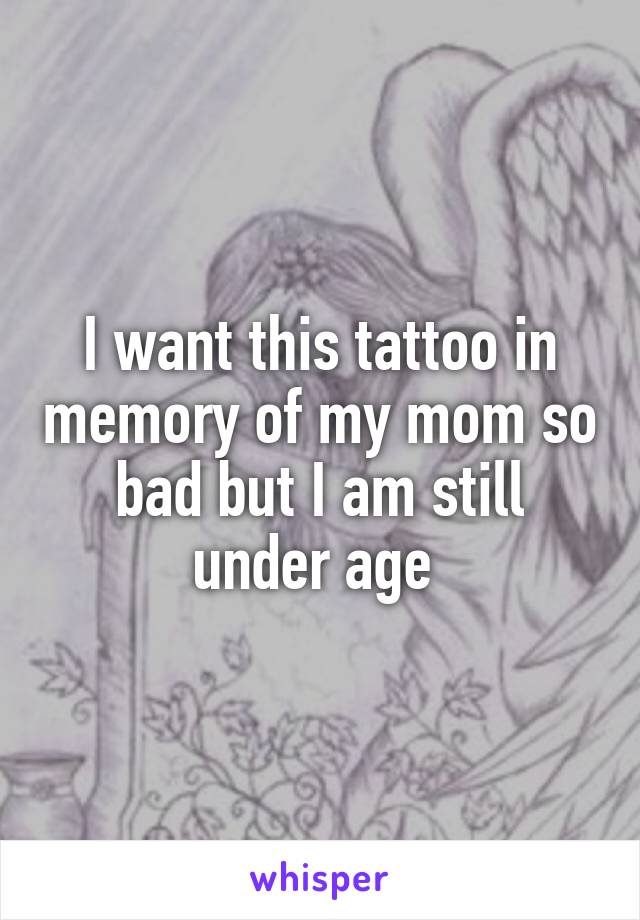 I want this tattoo in memory of my mom so bad but I am still under age 