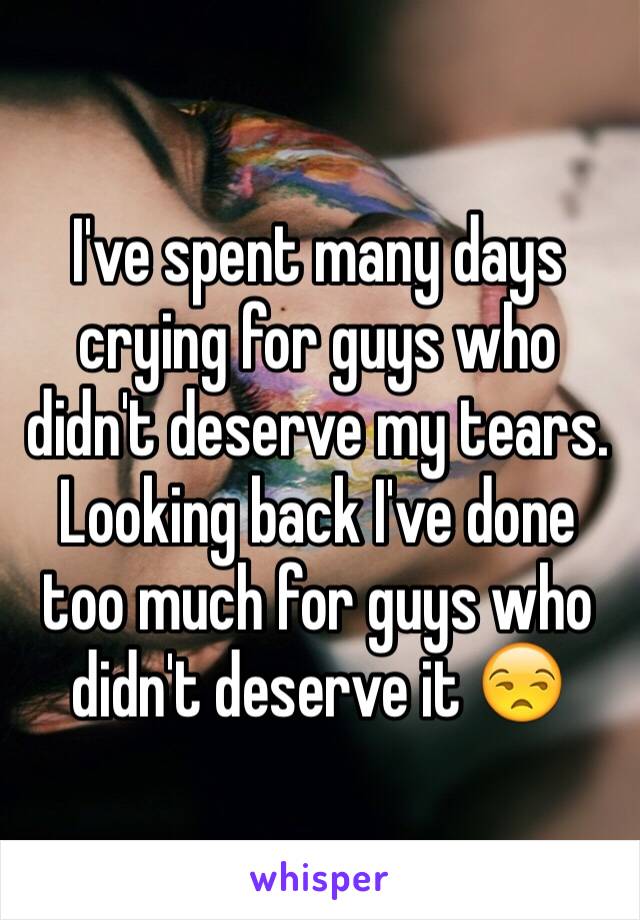 I've spent many days crying for guys who didn't deserve my tears. Looking back I've done too much for guys who didn't deserve it 😒