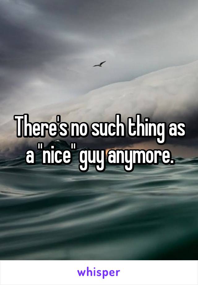 There's no such thing as a "nice" guy anymore.