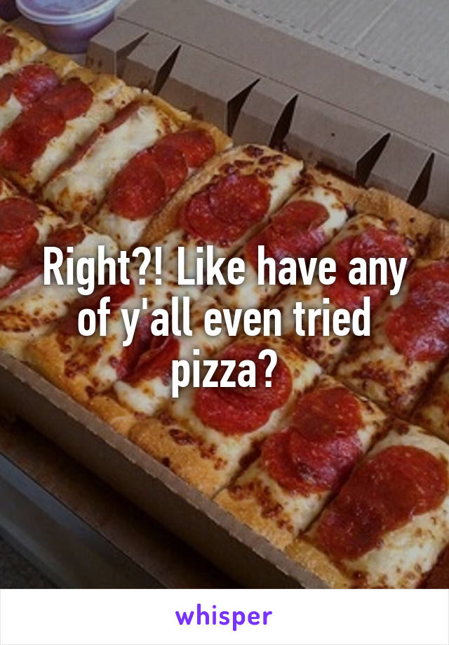 Right?! Like have any of y'all even tried pizza?