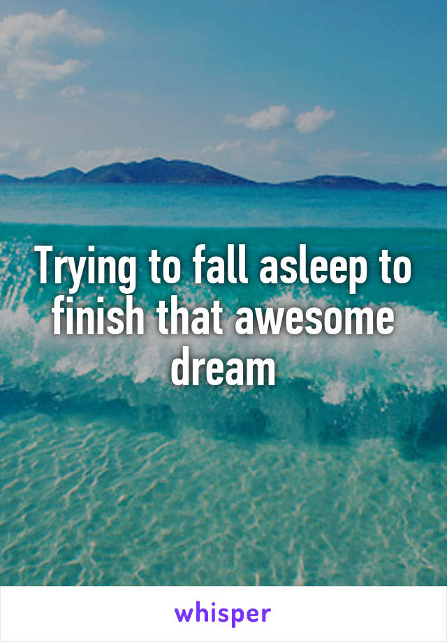 Trying to fall asleep to finish that awesome dream