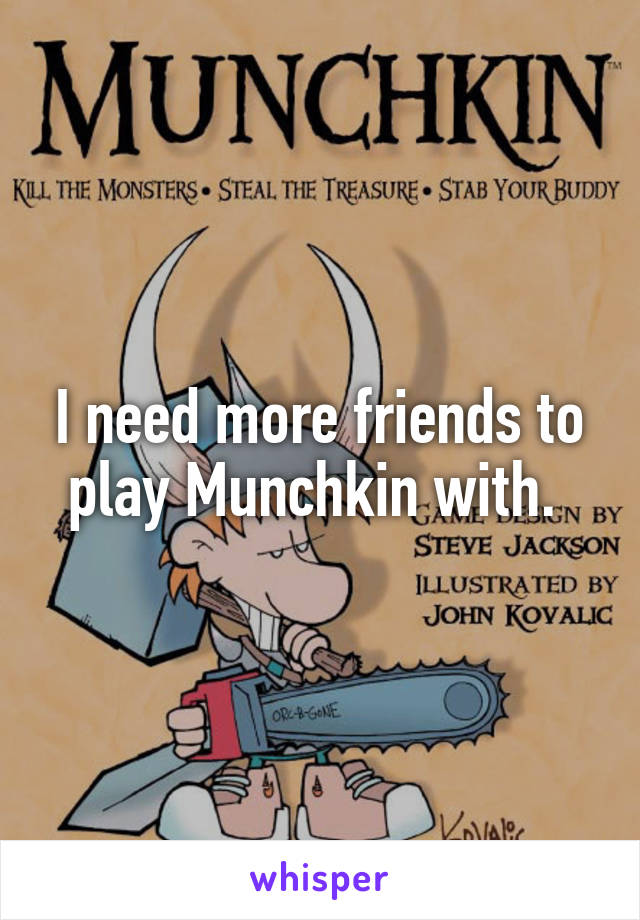 I need more friends to play Munchkin with. 