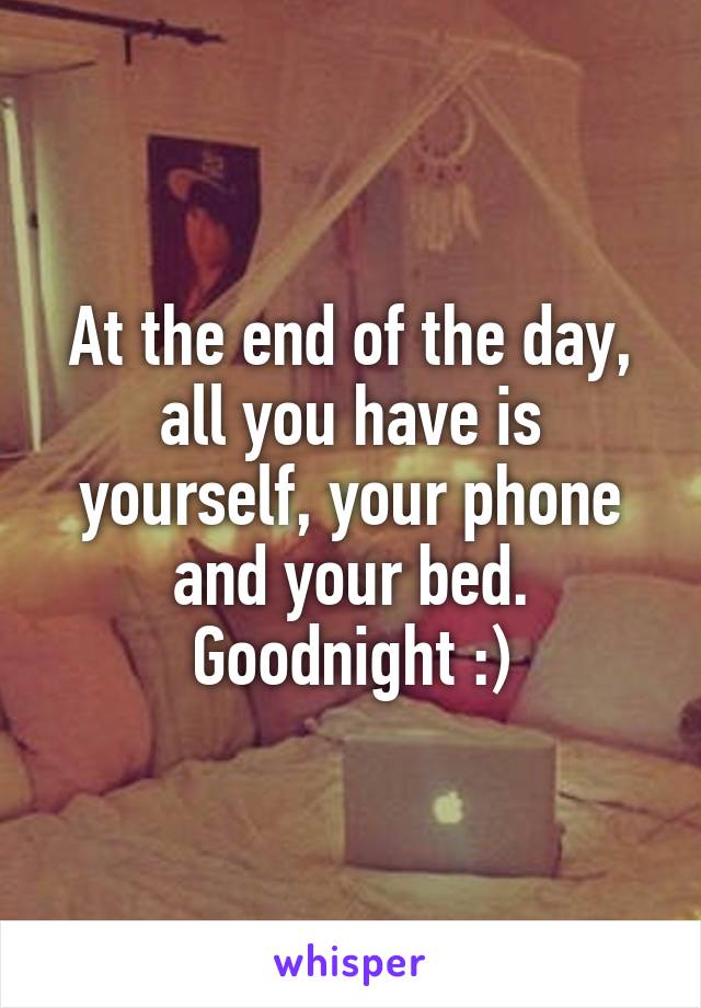 At the end of the day, all you have is yourself, your phone and your bed. Goodnight :)