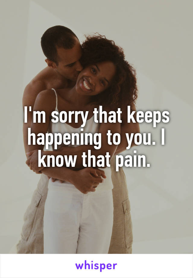 I'm sorry that keeps happening to you. I know that pain. 