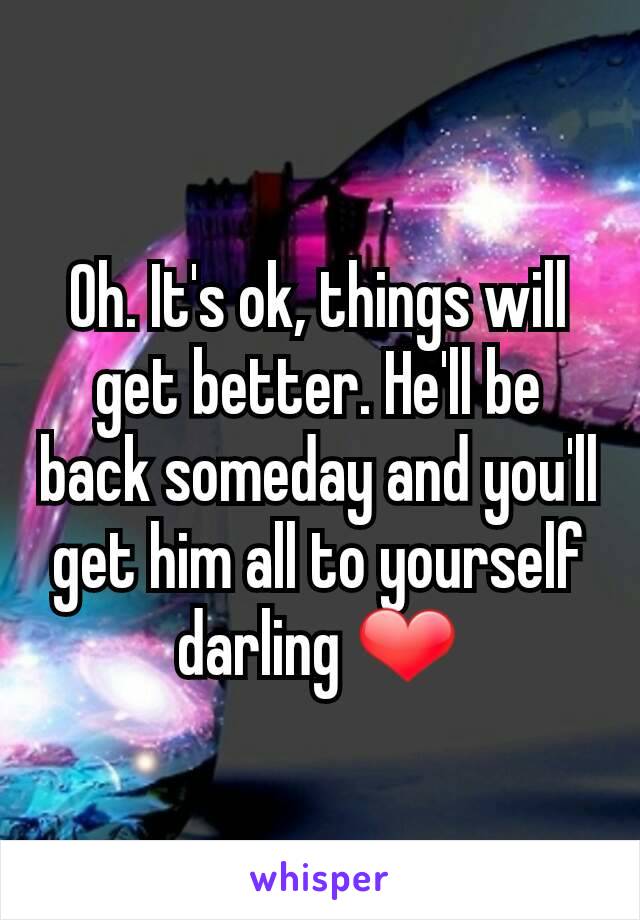 Oh. It's ok, things will get better. He'll be back someday and you'll get him all to yourself darling ❤