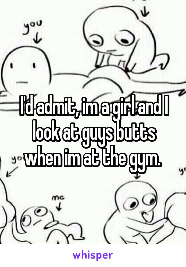 I'd admit, im a girl and I look at guys butts when im at the gym. 