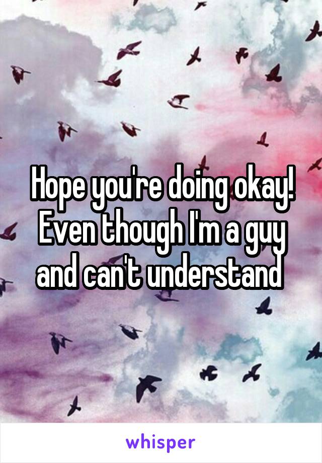Hope you're doing okay! Even though I'm a guy and can't understand 