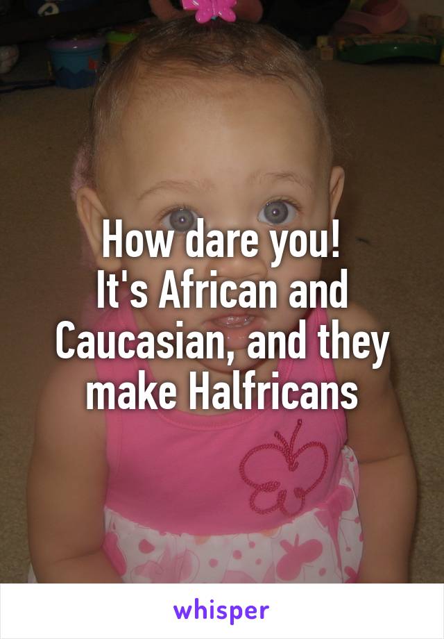 How dare you!
It's African and Caucasian, and they make Halfricans