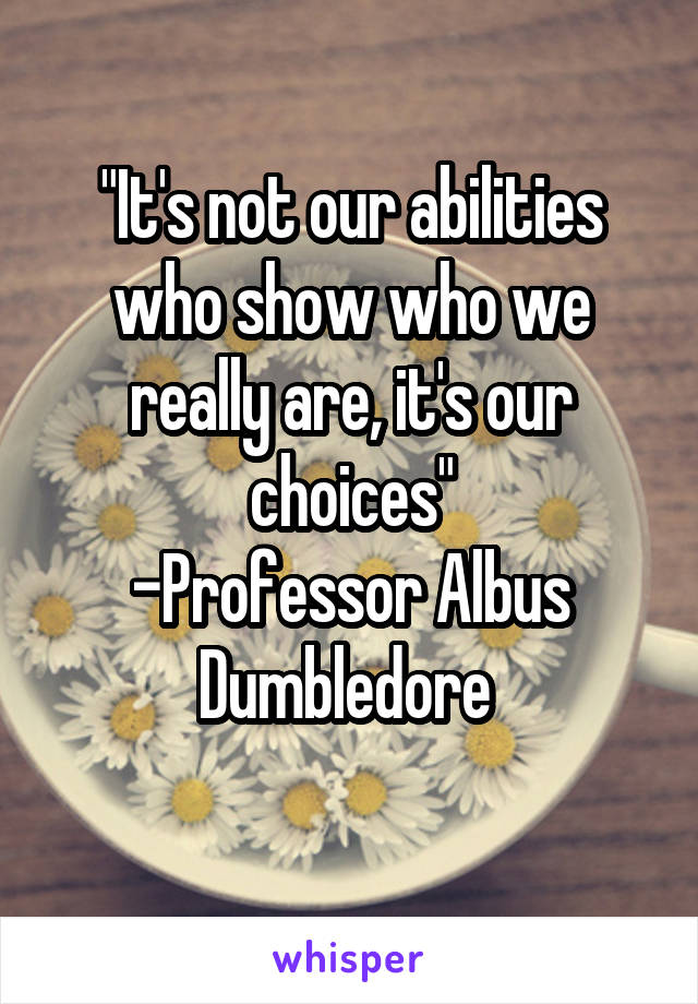 "It's not our abilities who show who we really are, it's our choices"
-Professor Albus Dumbledore 
