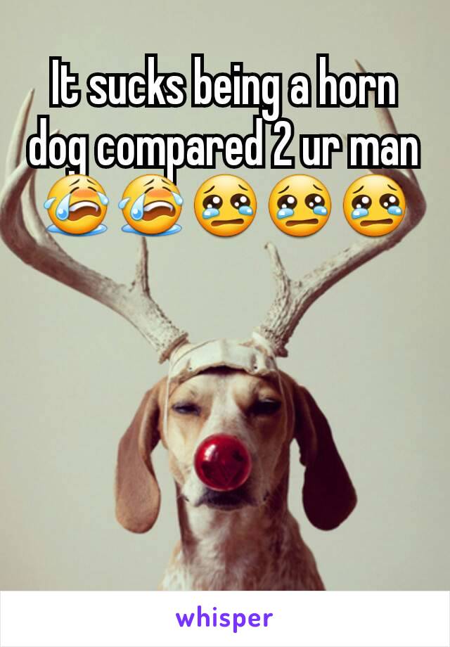 It sucks being a horn dog compared 2 ur man😭😭😢😢😢