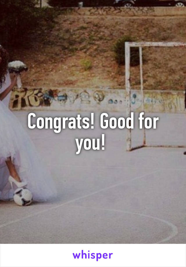 Congrats! Good for you! 