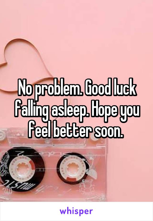 No problem. Good luck falling asleep. Hope you feel better soon. 