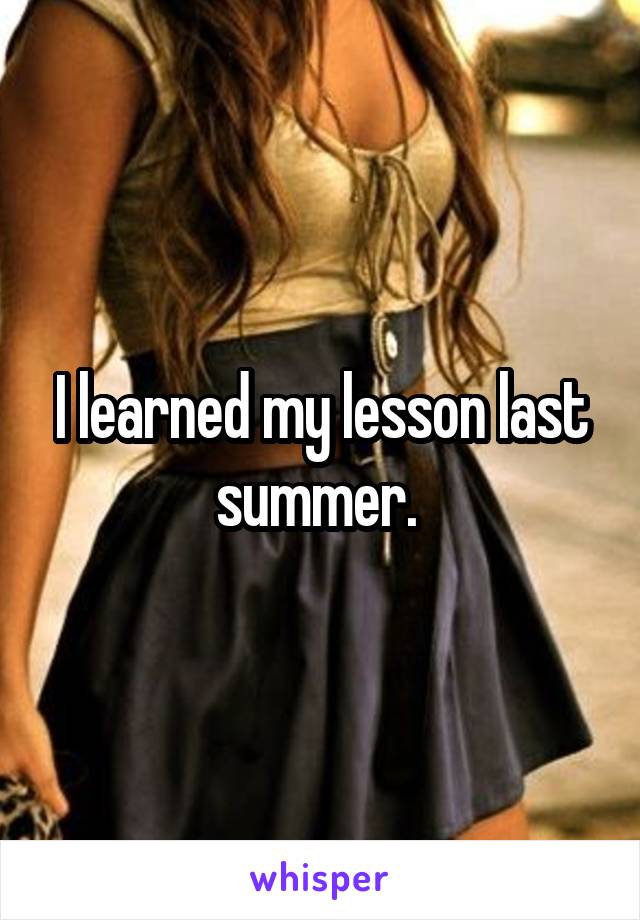 I learned my lesson last summer. 