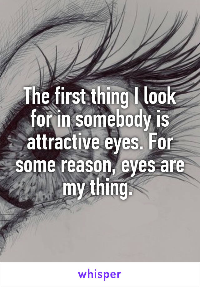 The first thing I look for in somebody is attractive eyes. For some reason, eyes are my thing. 