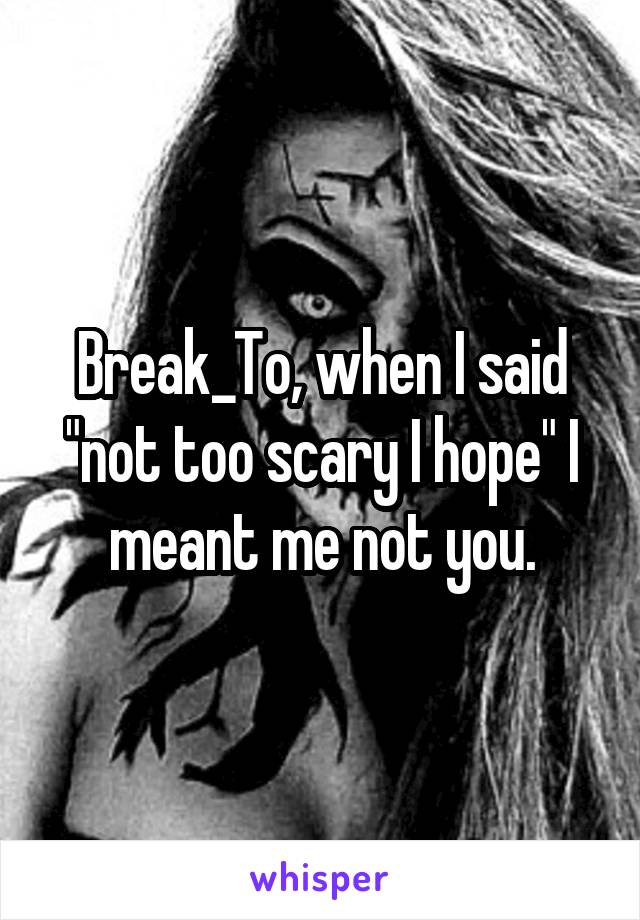 Break_To, when I said "not too scary I hope" I meant me not you.