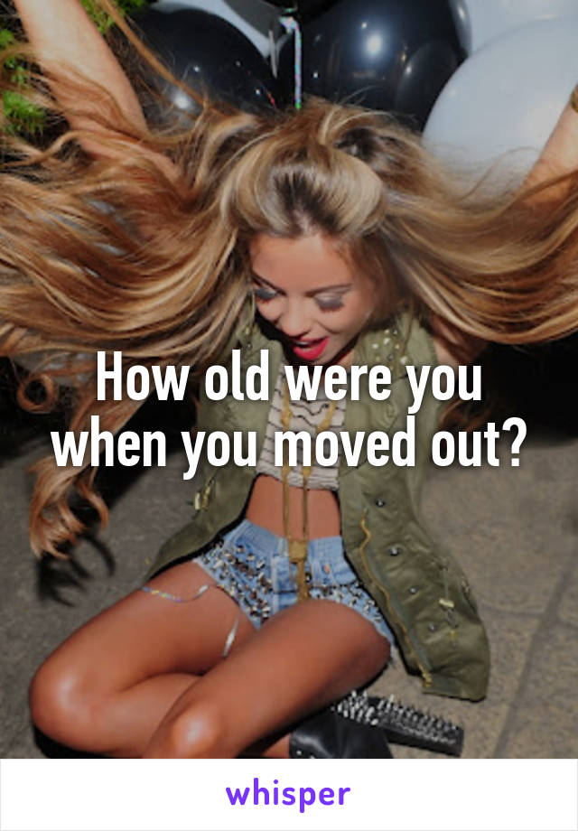 How old were you when you moved out?