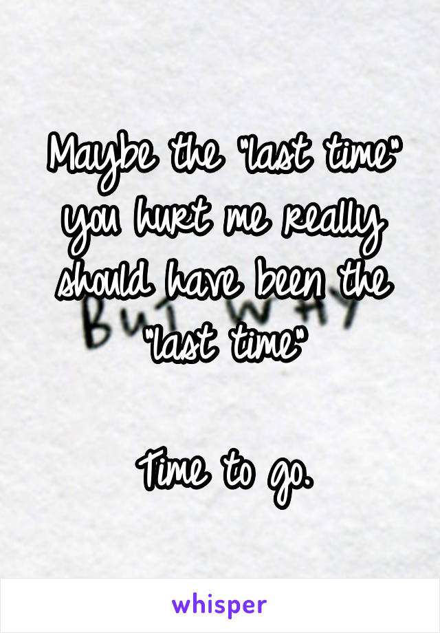 Maybe the "last time" you hurt me really should have been the "last time"

Time to go.