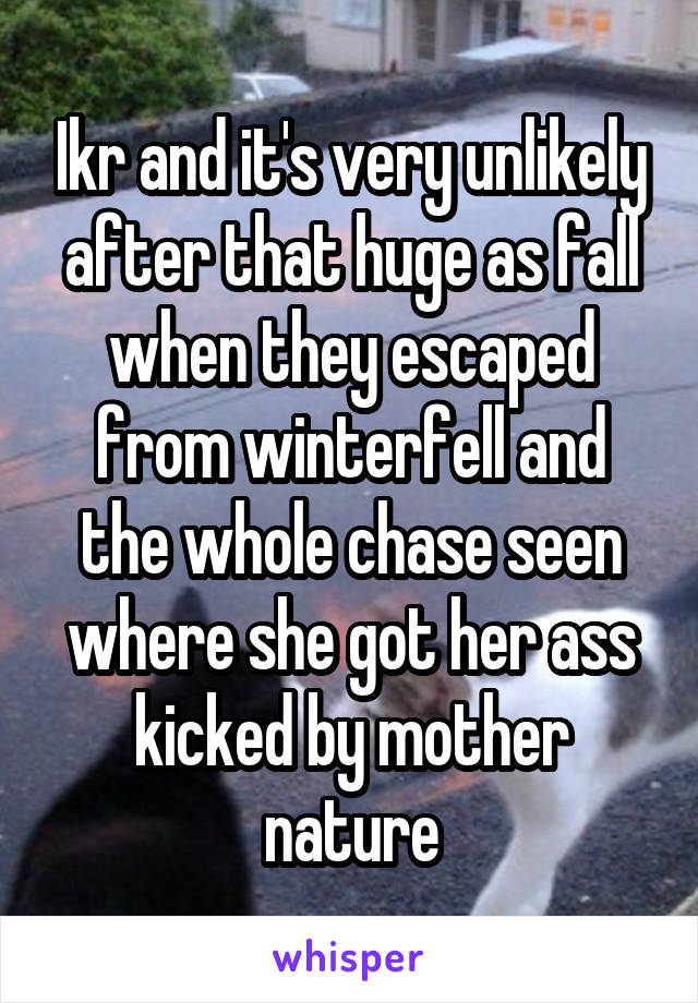 Ikr and it's very unlikely after that huge as fall when they escaped from winterfell and the whole chase seen where she got her ass kicked by mother nature